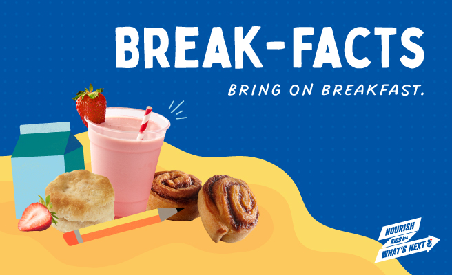 Break-Facts. Bring On Breakfast. Nourish Kids for What’s Next. Cinnamon roll, biscuit, and strawberry smoothie with striped straw. Pencil and milk carton illustrations on blue and yellow background.