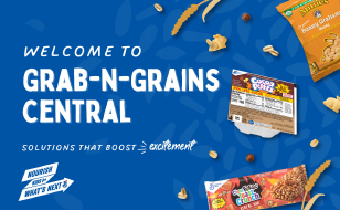 Welcome to Grab-N-Grains Central. Solutions that boost excitement. NEW 25% Less Sugar Cocoa Puffs Bowlpak, Annie’s Bunny Grahams Honey, and NEW! CinnaFuego Toast Crunch.